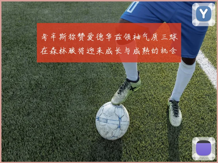 考辛斯称赞爱德华兹领袖气质三球在森林狼将迎来成长与成熟的机会