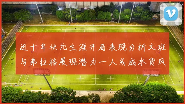 近十年状元生涯开局表现分析文班与弗拉格展现潜力一人或成水货风险