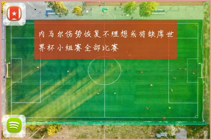 内马尔伤势恢复不理想或将缺席世界杯小组赛全部比赛