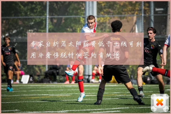 专家分析若太阳薪资低于土线可利用非奢侈税特例签约肯纳德