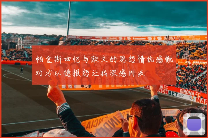 帕金斯回忆与欧文的恩怨情仇感慨对方以德报怨让我深感内疚