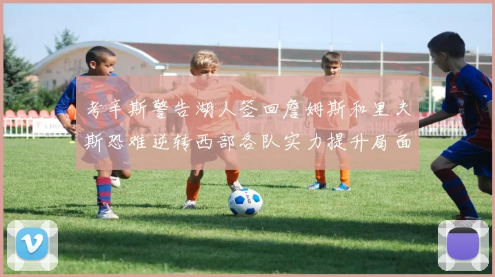 考辛斯警告湖人签回詹姆斯和里夫斯恐难逆转西部各队实力提升局面