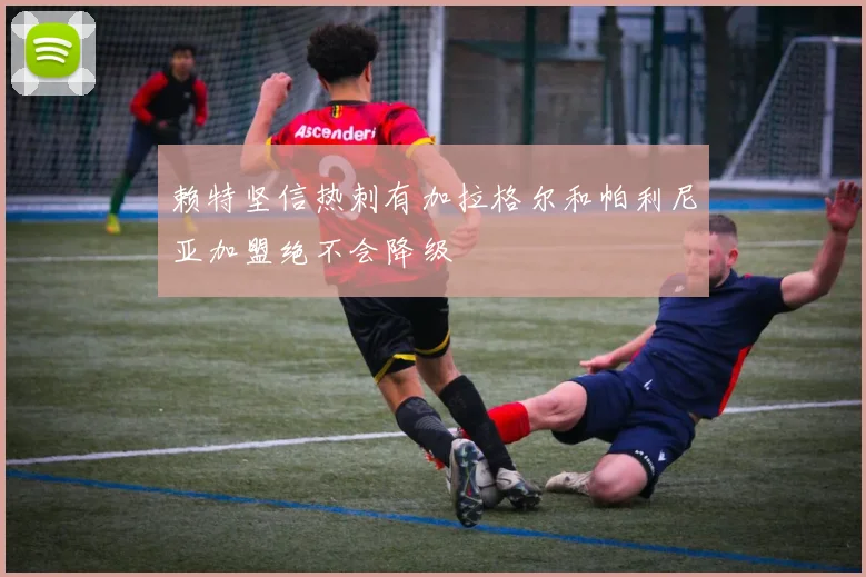 赖特坚信热刺有加拉格尔和帕利尼亚加盟绝不会降级