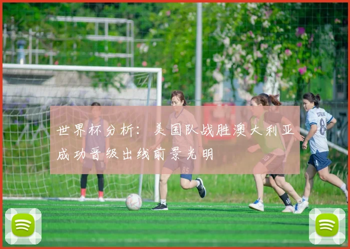 世界杯分析：美国队战胜澳大利亚成功晋级出线前景光明