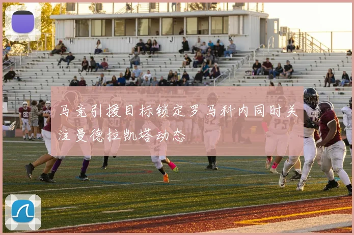 马竞引援目标锁定罗马科内同时关注曼德拉凯塔动态