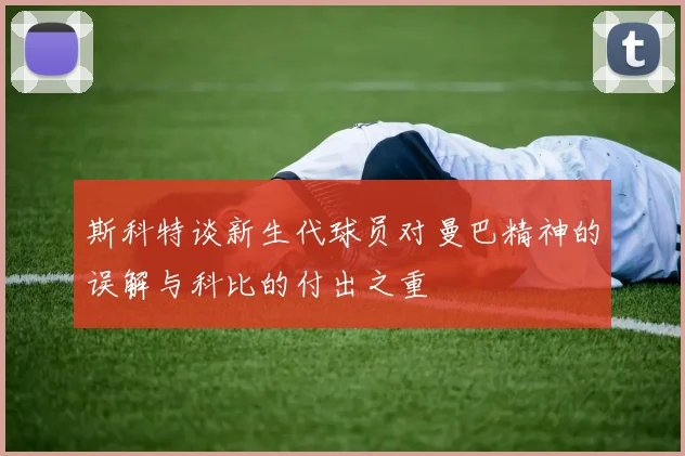 斯科特谈新生代球员对曼巴精神的误解与科比的付出之重