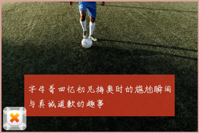 字母哥回忆初见梅奥时的尴尬瞬间与真诚道歉的趣事
