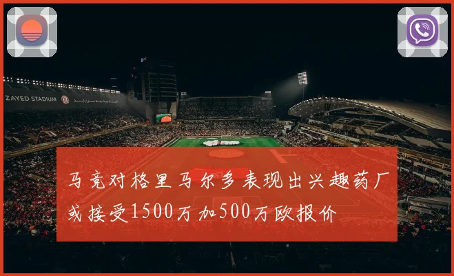 马竞对格里马尔多表现出兴趣药厂或接受1500万加500万欧报价