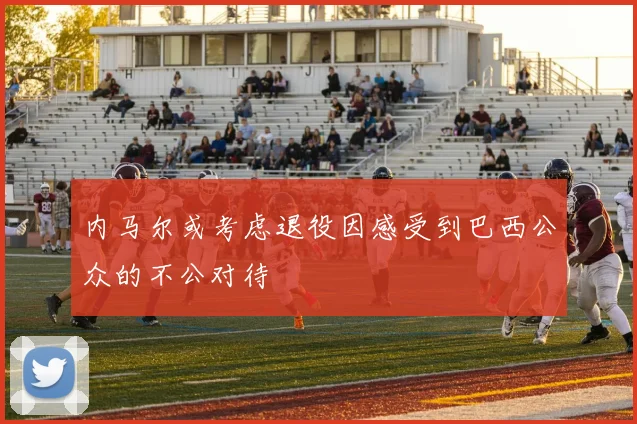 内马尔或考虑退役因感受到巴西公众的不公对待