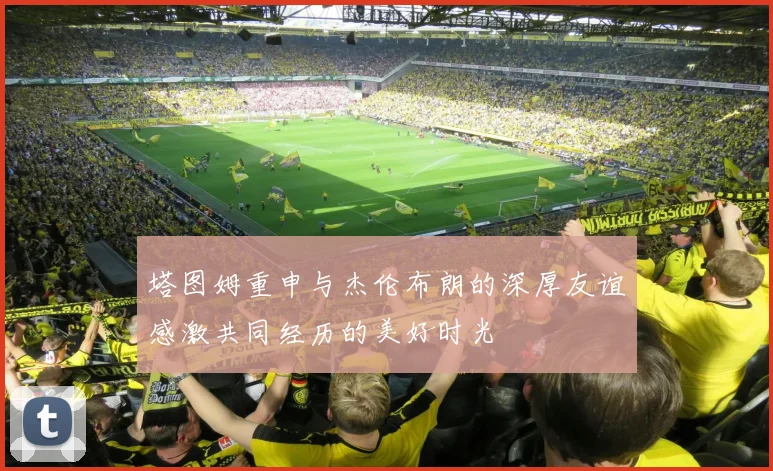 塔图姆重申与杰伦布朗的深厚友谊感激共同经历的美好时光