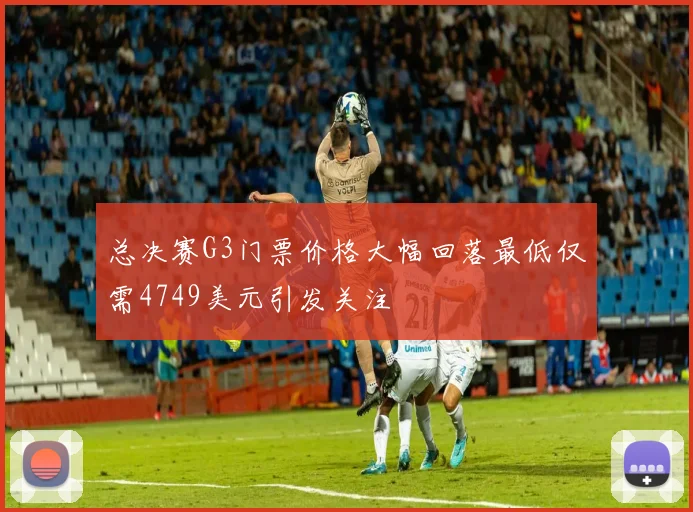 总决赛G3门票价格大幅回落最低仅需4749美元引发关注