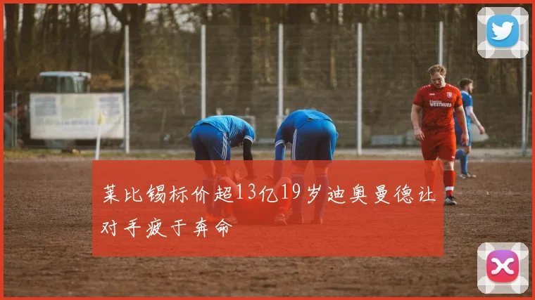 莱比锡标价超13亿19岁迪奥曼德让对手疲于奔命