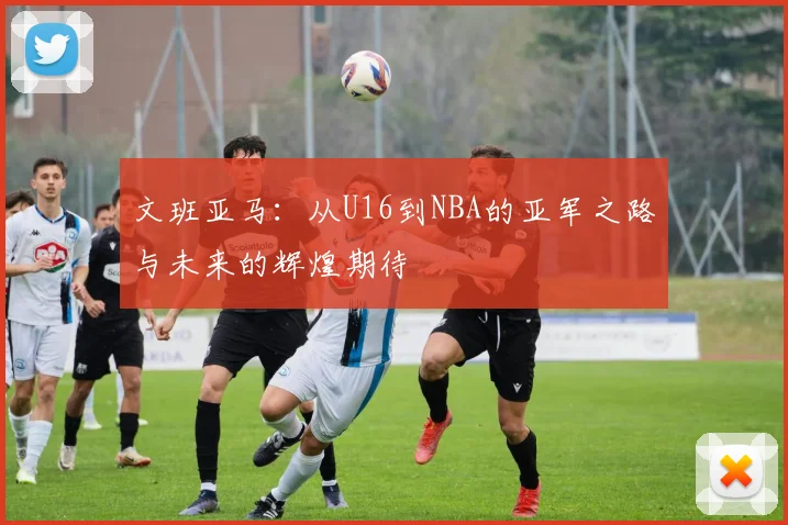 文班亚马：从U16到NBA的亚军之路与未来的辉煌期待